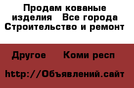 Продам кованые изделия - Все города Строительство и ремонт » Другое   . Коми респ.